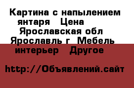 Картина с напылением янтаря › Цена ­ 400 - Ярославская обл., Ярославль г. Мебель, интерьер » Другое   
